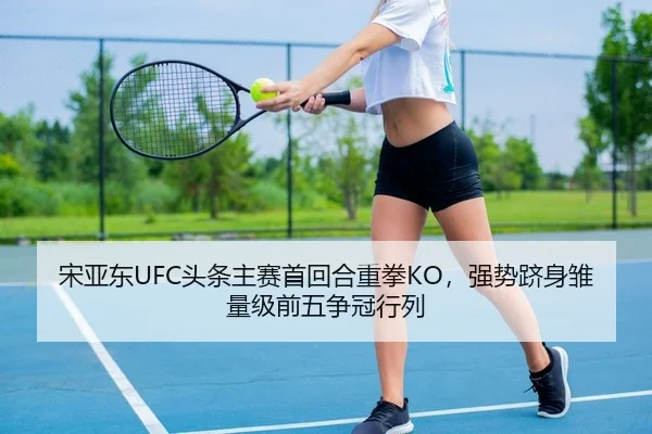 宋亚东UFC头条主赛首回合重拳KO，强势跻身雏量级前五争冠行列